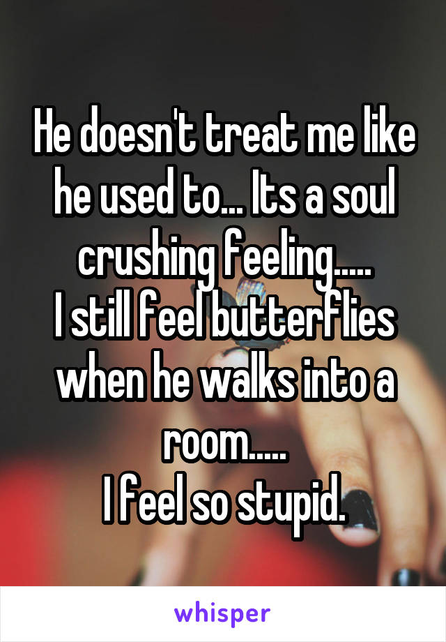 He doesn't treat me like he used to... Its a soul crushing feeling.....
I still feel butterflies when he walks into a room.....
I feel so stupid.