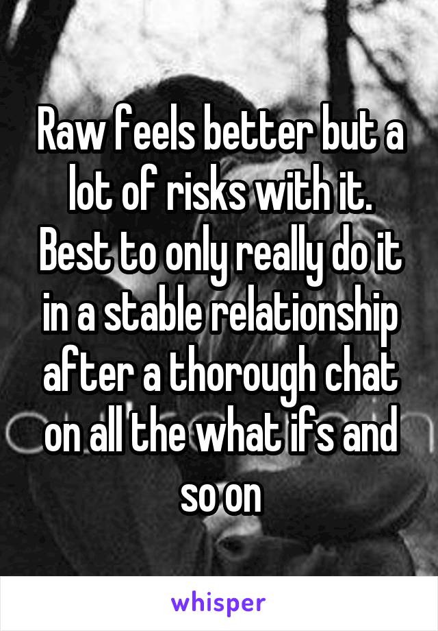 Raw feels better but a lot of risks with it. Best to only really do it in a stable relationship after a thorough chat on all the what ifs and so on