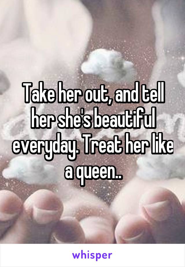 Take her out, and tell her she's beautiful everyday. Treat her like a queen..