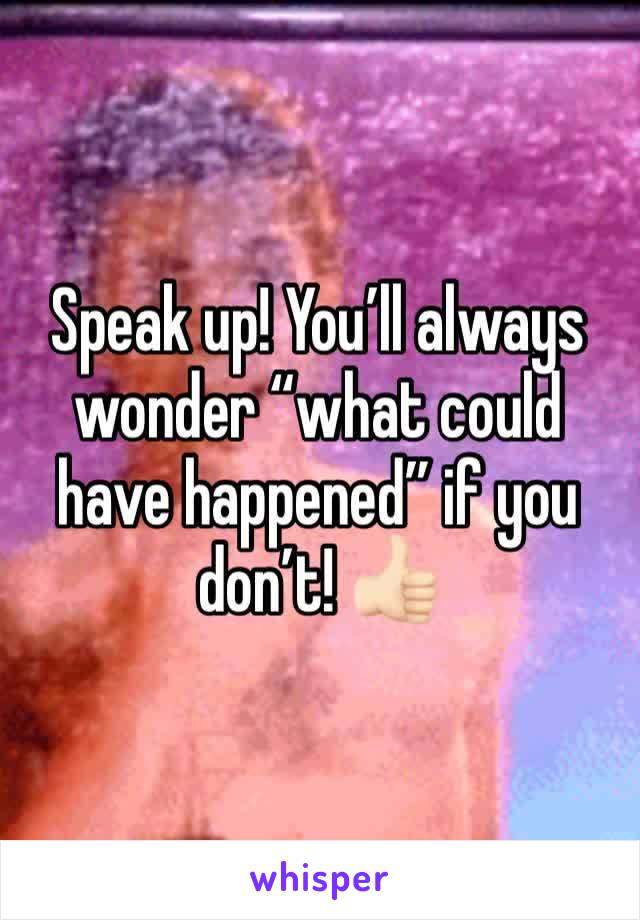 Speak up! You’ll always wonder “what could have happened” if you don’t! 👍🏻