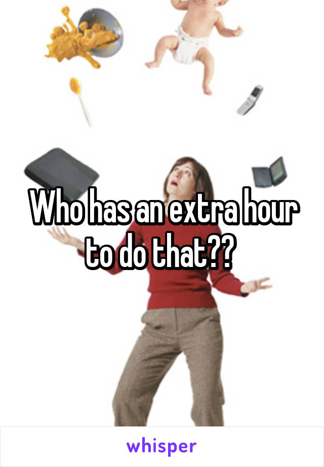 Who has an extra hour to do that?? 