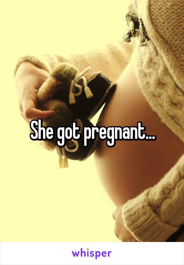 She got pregnant...