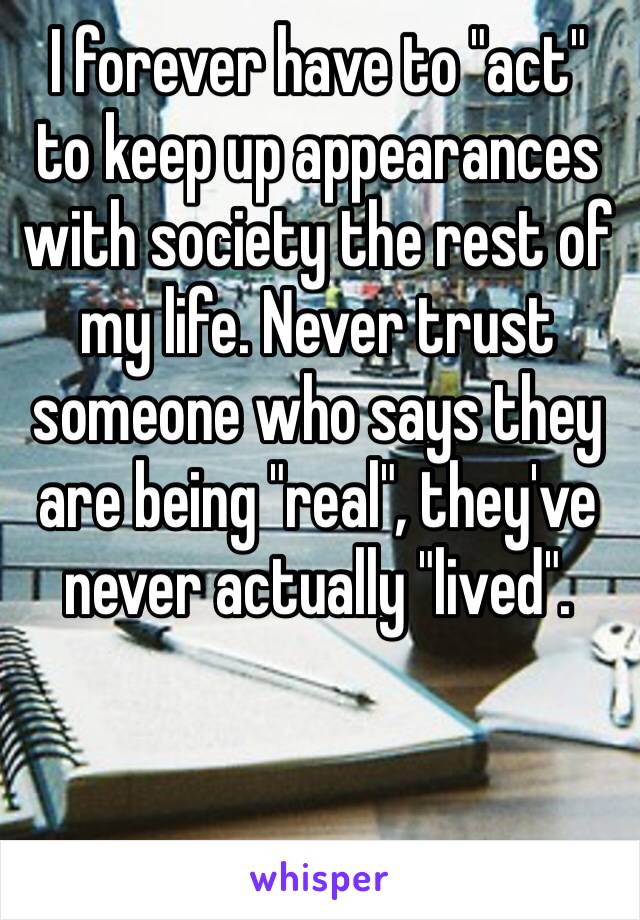‪I forever have to "act" to keep up appearances with society the rest of my life. Never trust someone who says they are being "real", they've never actually "lived".‬