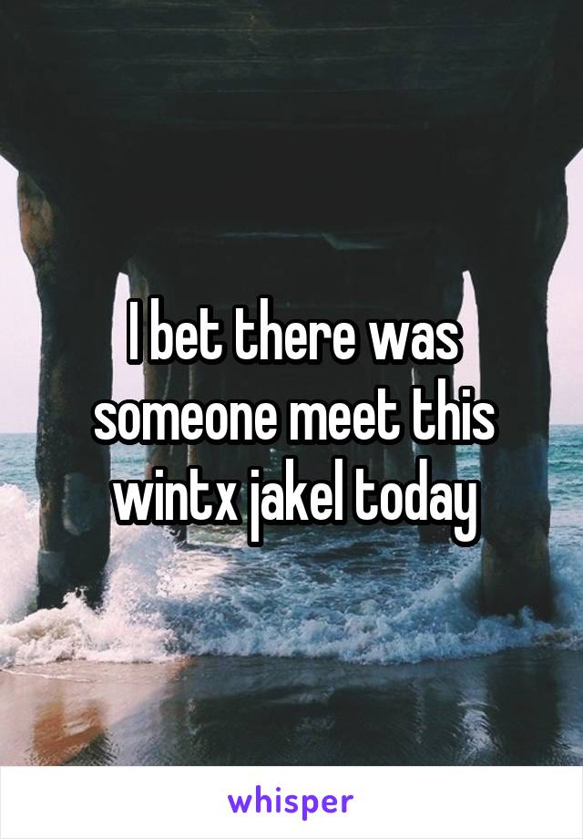 I bet there was someone meet this wintx jakel today