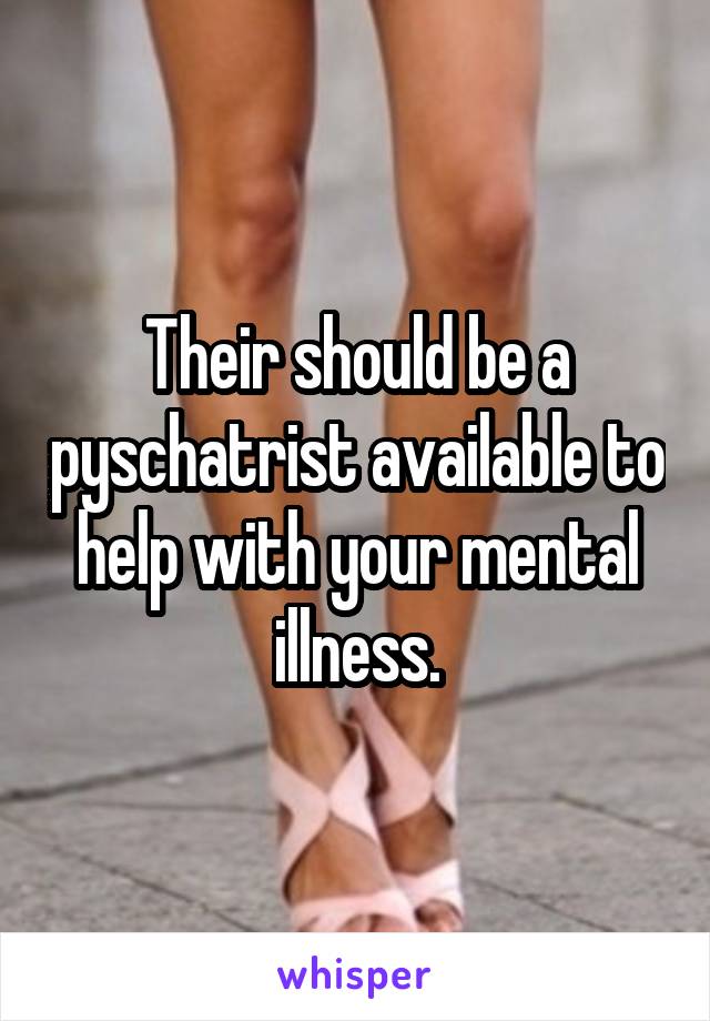 Their should be a pyschatrist available to help with your mental illness.