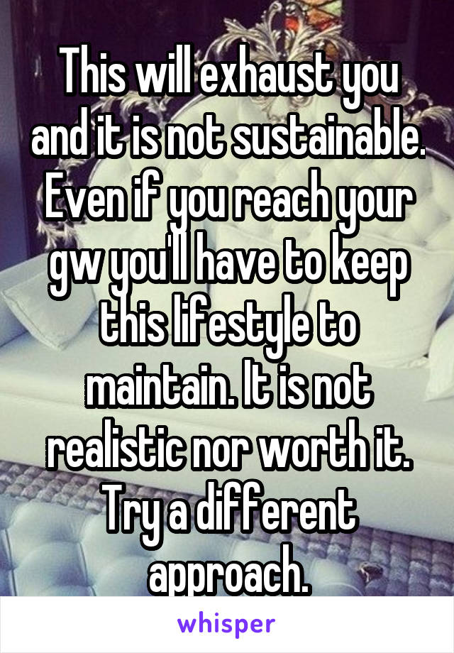 This will exhaust you and it is not sustainable. Even if you reach your gw you'll have to keep this lifestyle to maintain. It is not realistic nor worth it.
Try a different approach.