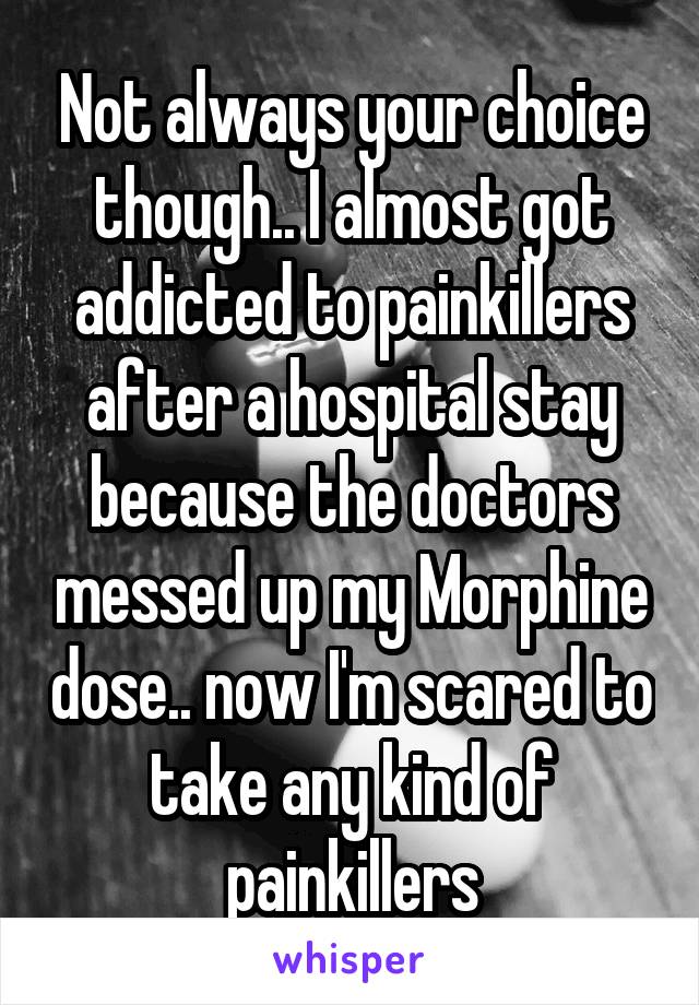 Not always your choice though.. I almost got addicted to painkillers after a hospital stay because the doctors messed up my Morphine dose.. now I'm scared to take any kind of painkillers