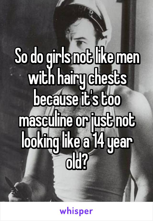 So do girls not like men with hairy chests because it's too masculine or just not looking like a 14 year old?