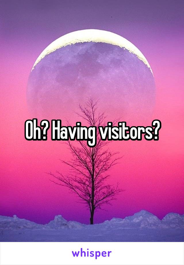 Oh? Having visitors?