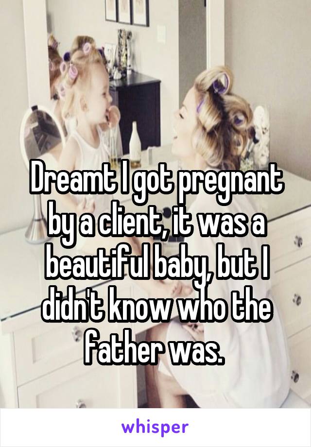 

Dreamt I got pregnant by a client, it was a beautiful baby, but I didn't know who the father was. 
