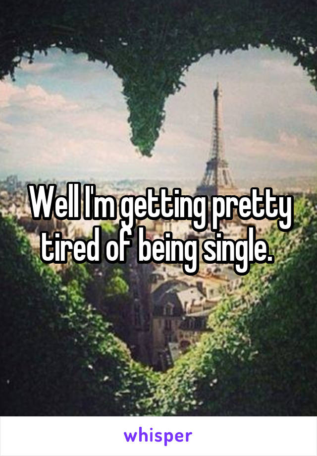 Well I'm getting pretty tired of being single. 