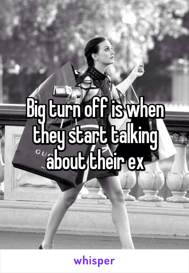 Big turn off is when they start talking about their ex