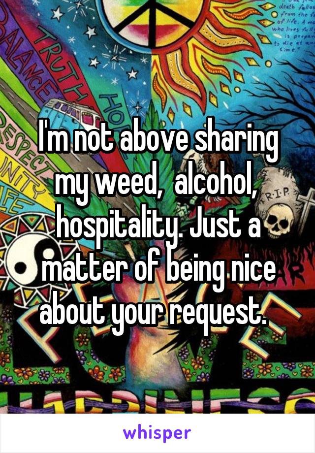 I'm not above sharing my weed,  alcohol,  hospitality. Just a matter of being nice about your request.  