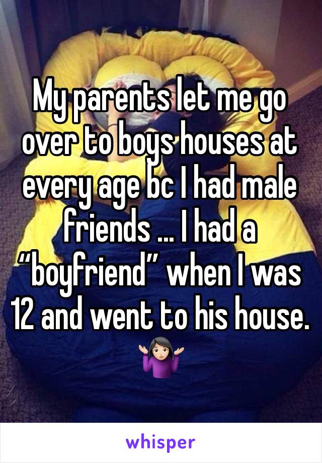 My parents let me go over to boys houses at every age bc I had male friends ... I had a “boyfriend” when I was 12 and went to his house. 🤷🏻‍♀️