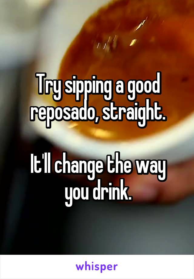 Try sipping a good reposado, straight.

It'll change the way you drink.