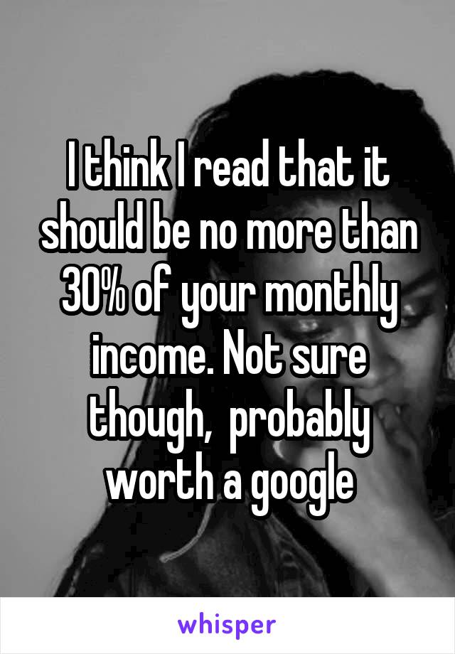 I think I read that it should be no more than 30% of your monthly income. Not sure though,  probably worth a google