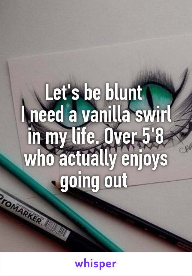Let's be blunt 
I need a vanilla swirl in my life. Over 5'8 who actually enjoys going out 