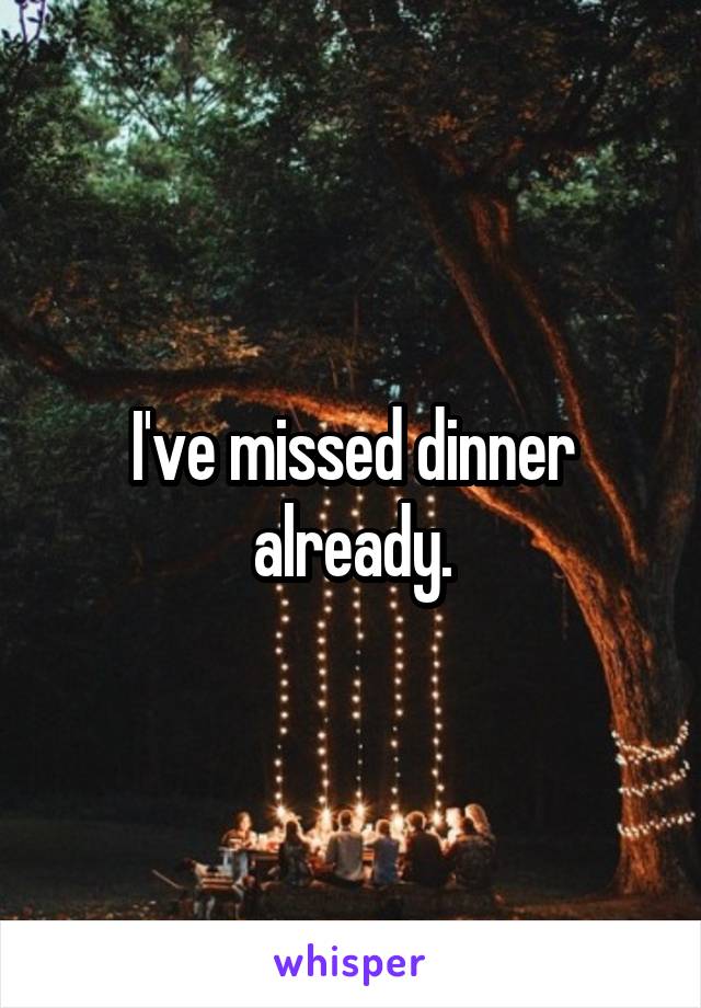 I've missed dinner already.