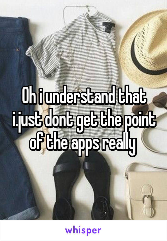 Oh i understand that i.just dont get the point of the apps really 