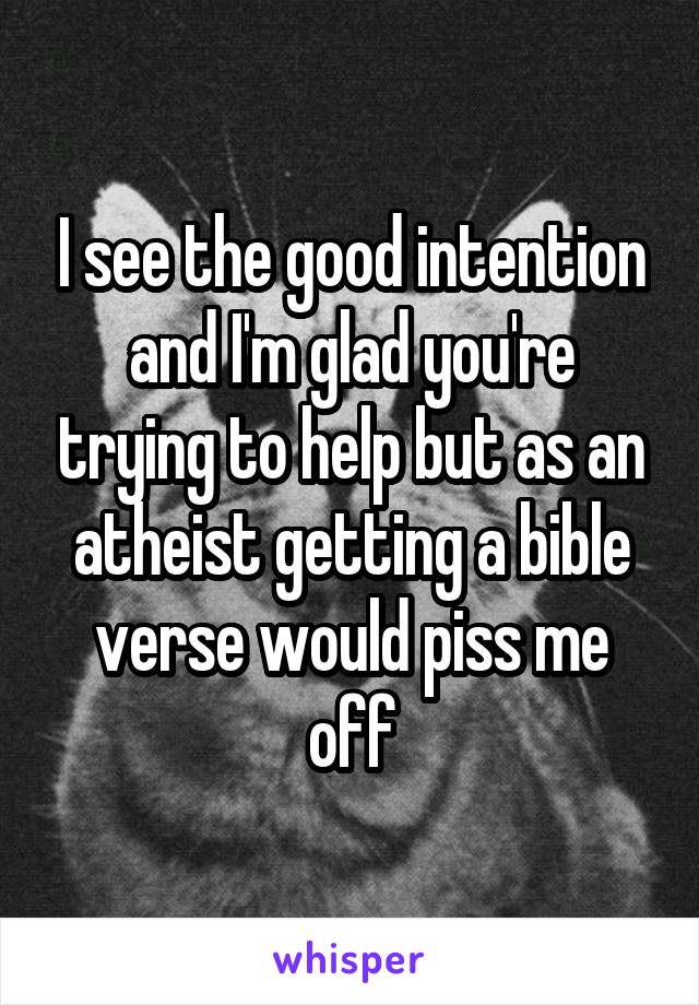 I see the good intention and I'm glad you're trying to help but as an atheist getting a bible verse would piss me off