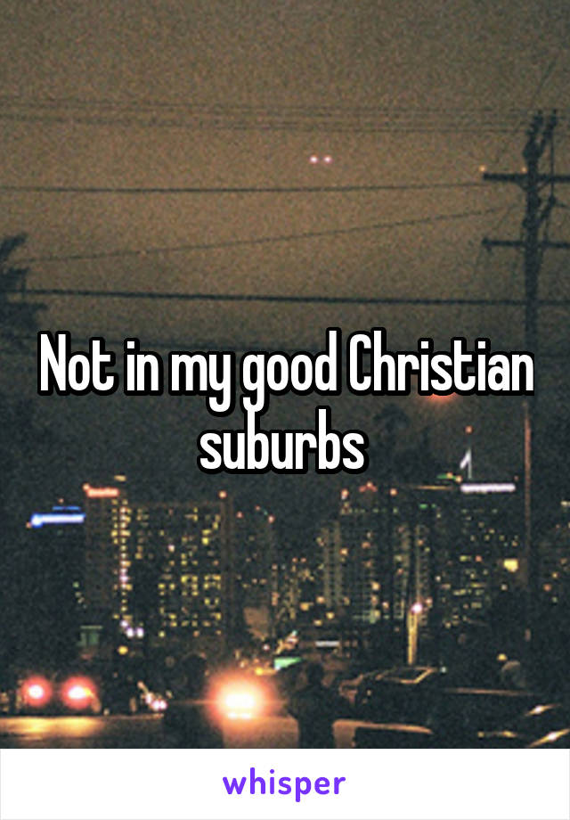 Not in my good Christian suburbs 