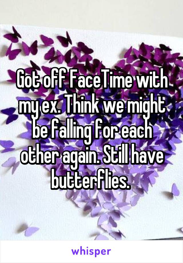Got off FaceTime with my ex. Think we might be falling for each other again. Still have butterflies. 