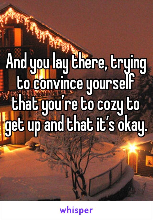 And you lay there, trying to convince yourself that you’re to cozy to get up and that it’s okay.