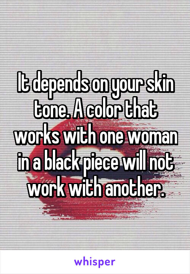 It depends on your skin tone. A color that works with one woman in a black piece will not work with another.