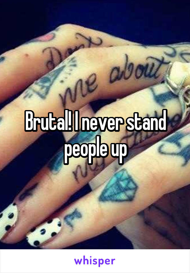 Brutal! I never stand people up