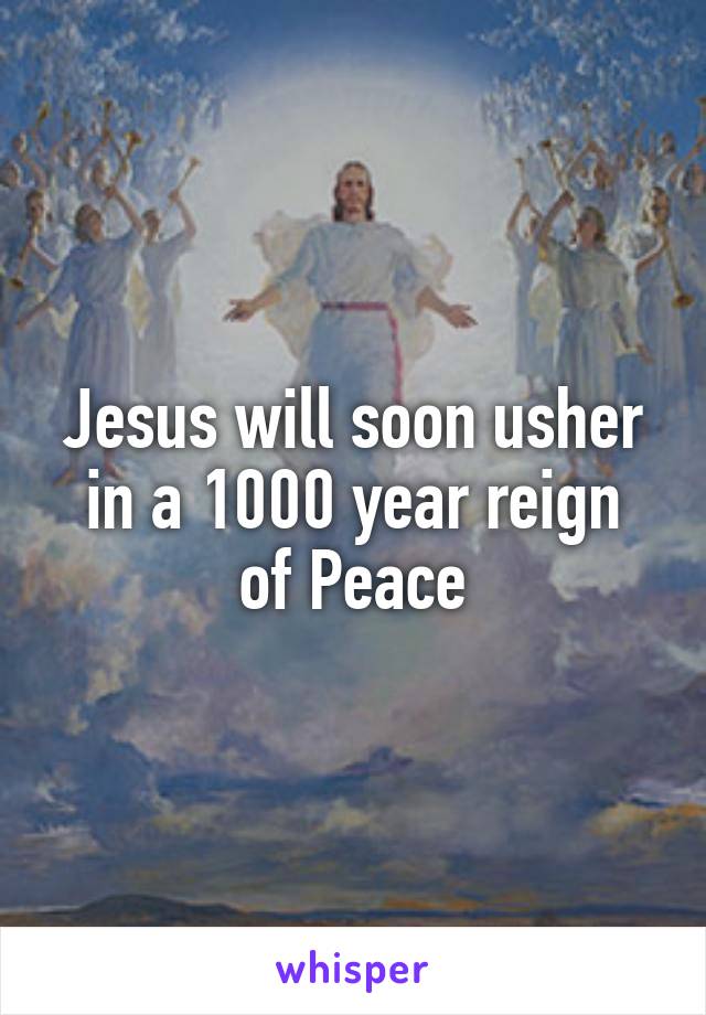 Jesus will soon usher
in a 1000 year reign
of Peace