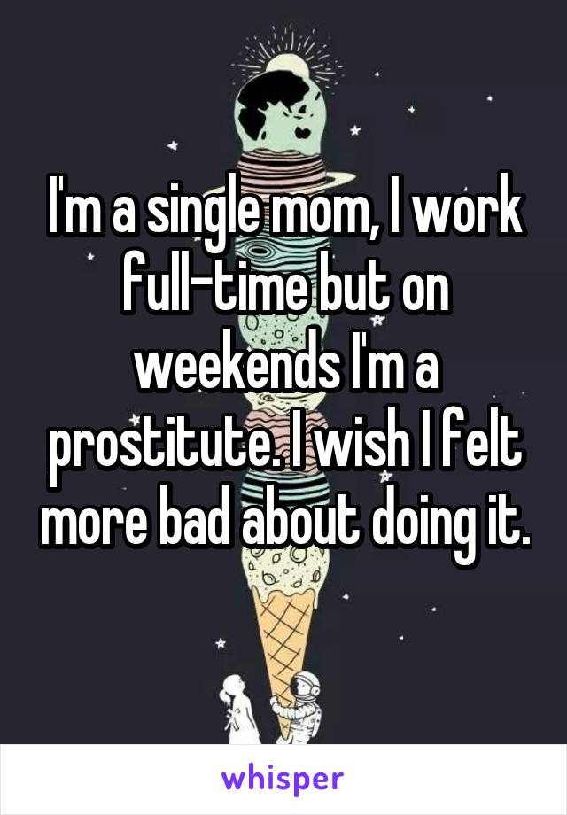 I'm a single mom, I work full-time but on weekends I'm a prostitute. I wish I felt more bad about doing it. 