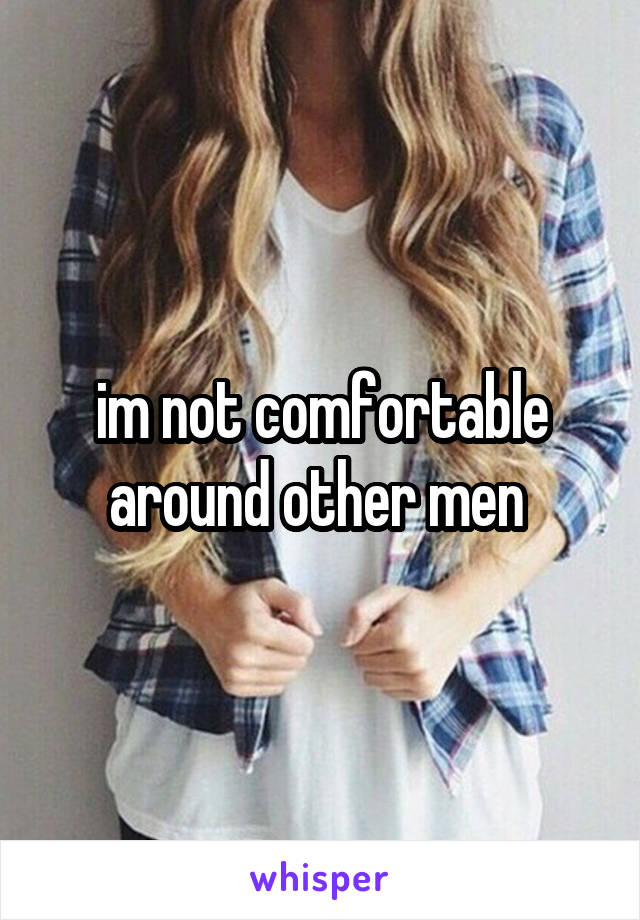im not comfortable around other men 