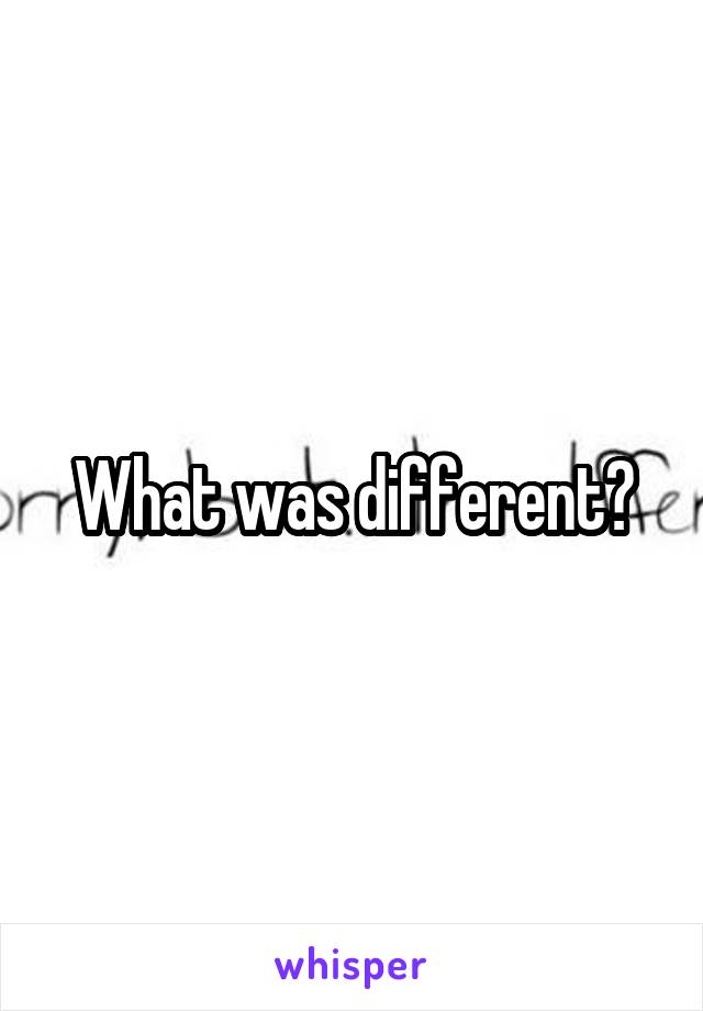 What was different?