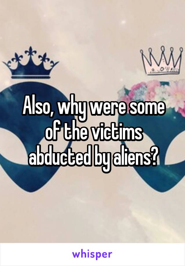 Also, why were some of the victims abducted by aliens?