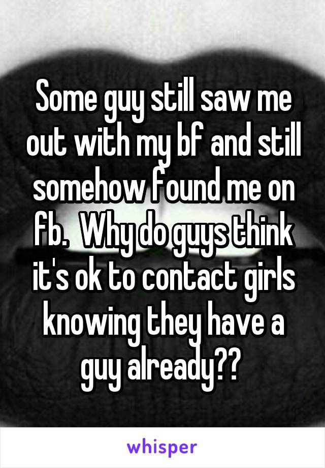 Some guy still saw me out with my bf and still somehow found me on fb.  Why do guys think it's ok to contact girls knowing they have a guy already?? 