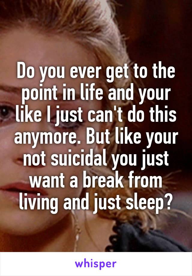 Do you ever get to the point in life and your like I just can't do this anymore. But like your not suicidal you just want a break from living and just sleep?
