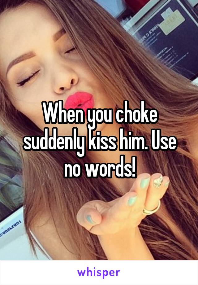 When you choke suddenly kiss him. Use no words!