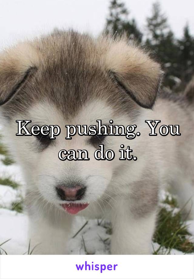 Keep pushing. You can do it.