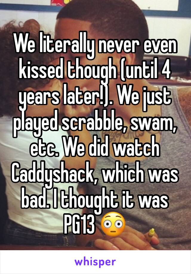We literally never even kissed though (until 4 years later!). We just played scrabble, swam, etc. We did watch Caddyshack, which was bad. I thought it was PG13 😳