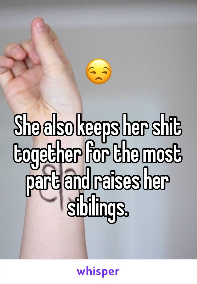 😒

She also keeps her shit together for the most part and raises her sibilings. 