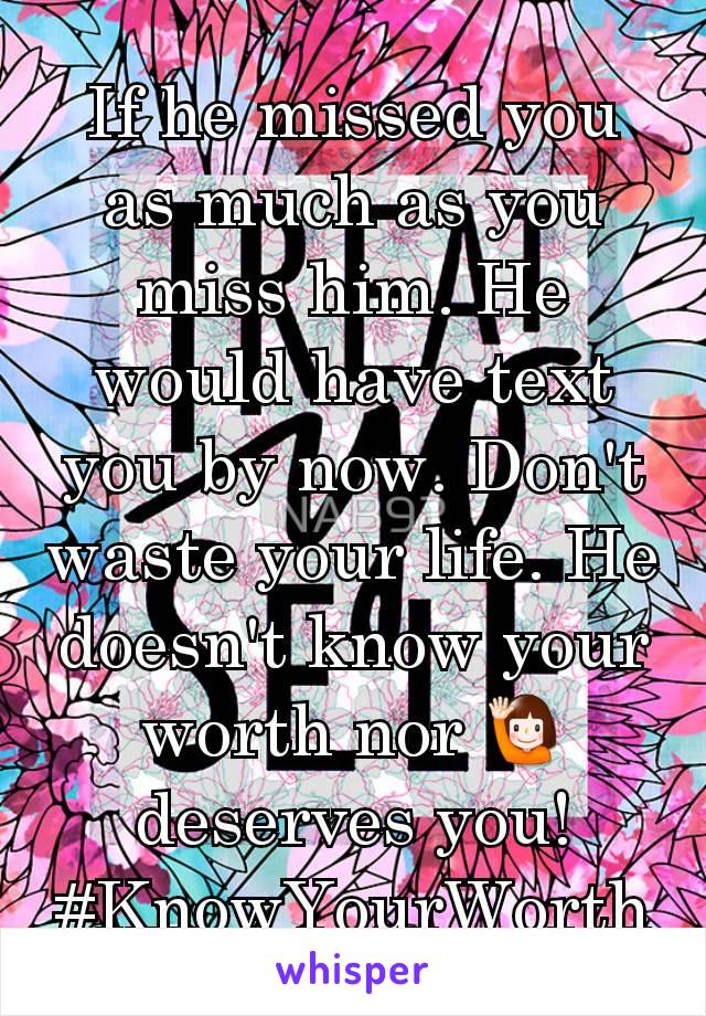 If he missed you as much as you miss him. He would have text you by now. Don't waste your life. He doesn't know your worth nor 🙋‍♀️ deserves you!
#KnowYourWorth