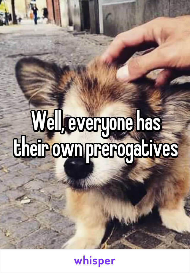 Well, everyone has their own prerogatives