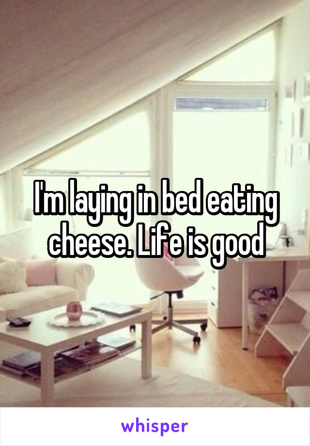 I'm laying in bed eating cheese. Life is good