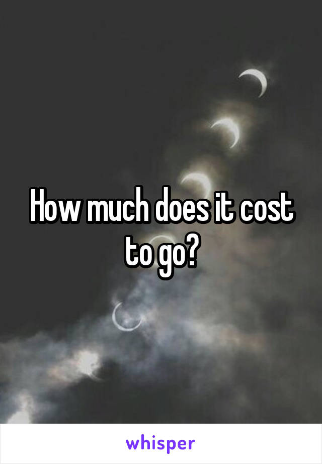 How much does it cost to go?