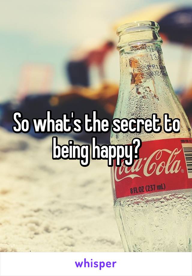 So what's the secret to being happy?