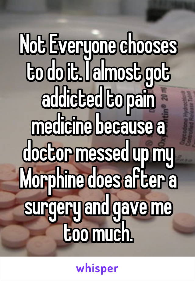 Not Everyone chooses to do it. I almost got addicted to pain medicine because a doctor messed up my Morphine does after a surgery and gave me too much.