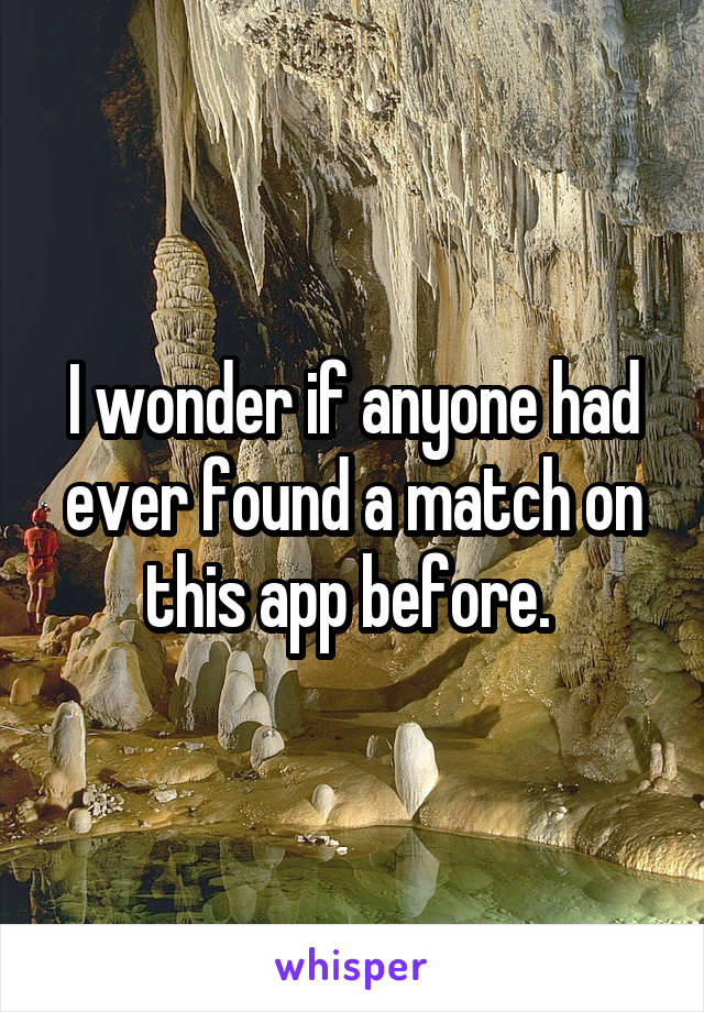 I wonder if anyone had ever found a match on this app before. 