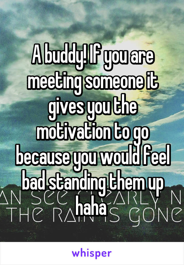 A buddy! If you are meeting someone it gives you the motivation to go because you would feel bad standing them up haha 