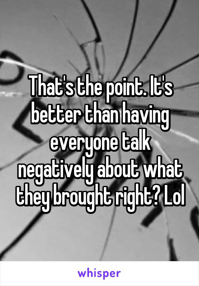 That's the point. It's better than having everyone talk negatively about what they brought right? Lol