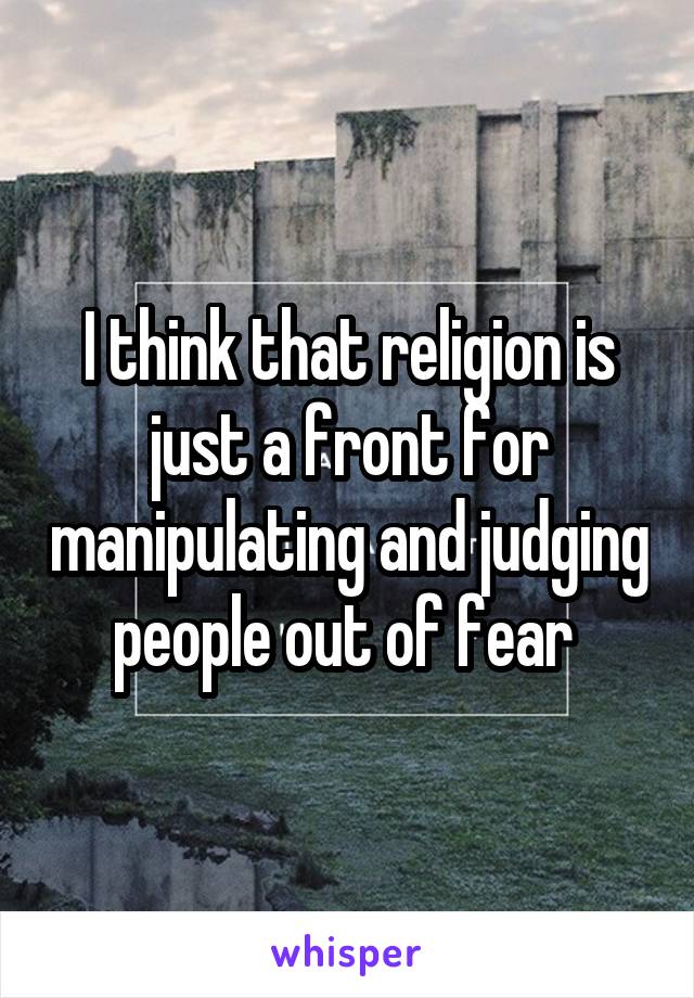 I think that religion is just a front for manipulating and judging people out of fear 